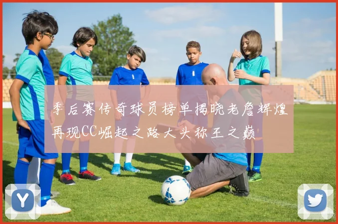 季后赛传奇球员榜单揭晓老詹辉煌再现CC崛起之路大头称王之巅