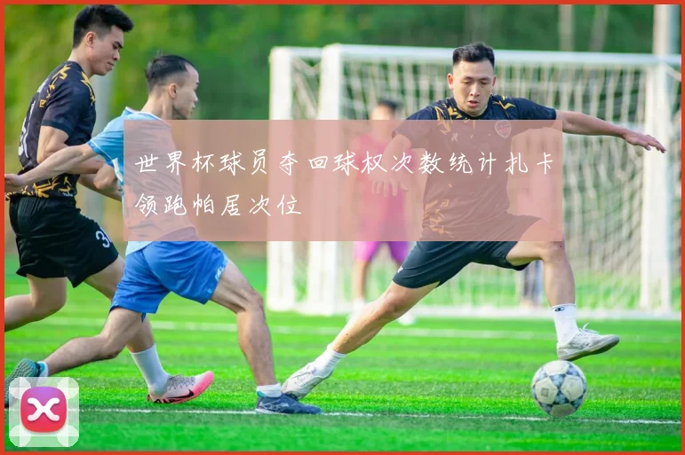 世界杯球员夺回球权次数统计扎卡领跑帕居次位