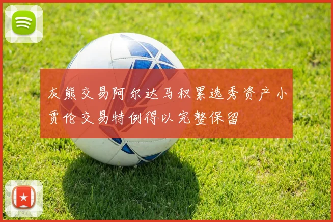 灰熊交易阿尔达马积累选秀资产小贾伦交易特例得以完整保留