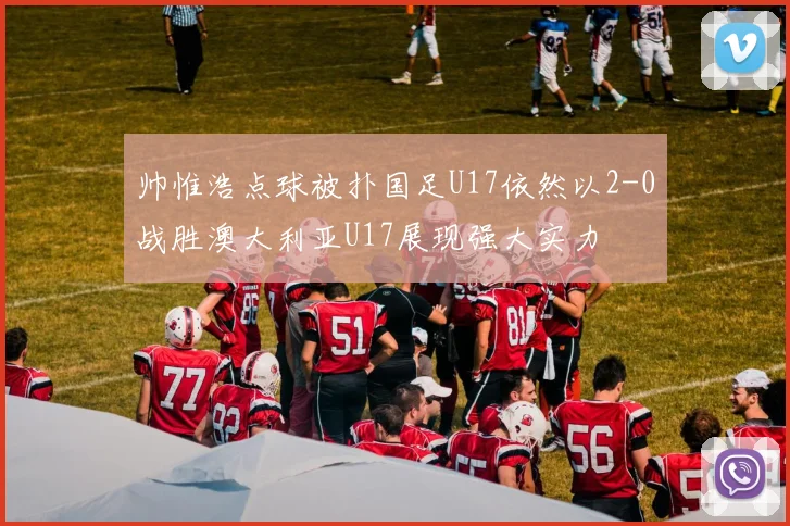 帅惟浩点球被扑国足U17依然以2-0战胜澳大利亚U17展现强大实力