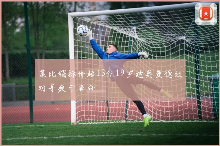 莱比锡标价超13亿19岁迪奥曼德让对手疲于奔命