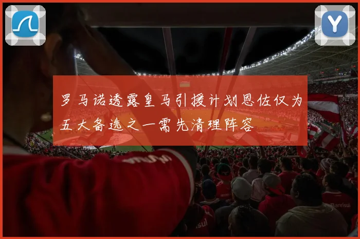 罗马诺透露皇马引援计划恩佐仅为五大备选之一需先清理阵容