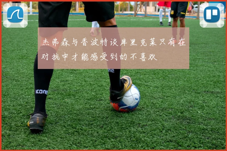 杰弗森与香波特谈库里克莱只有在对抗中才能感受到的不喜欢