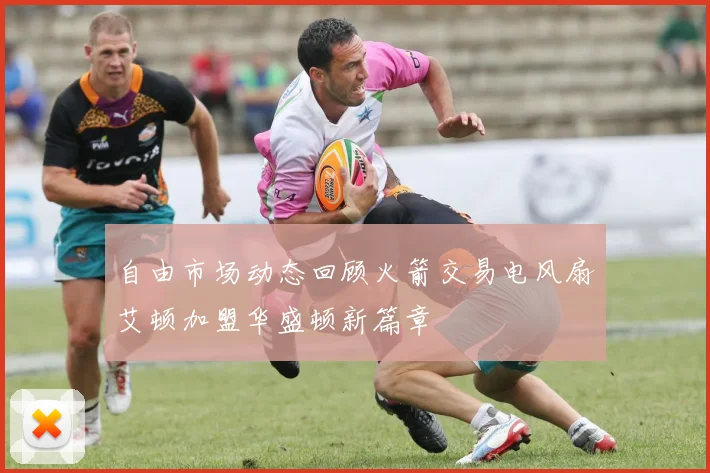 自由市场动态回顾火箭交易电风扇艾顿加盟华盛顿新篇章