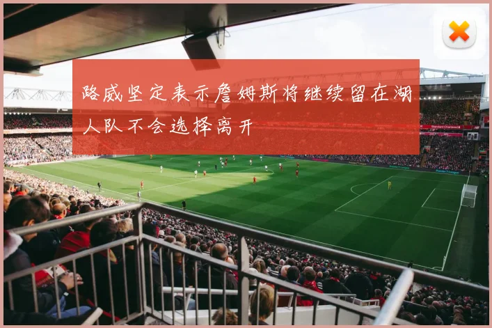 路威坚定表示詹姆斯将继续留在湖人队不会选择离开