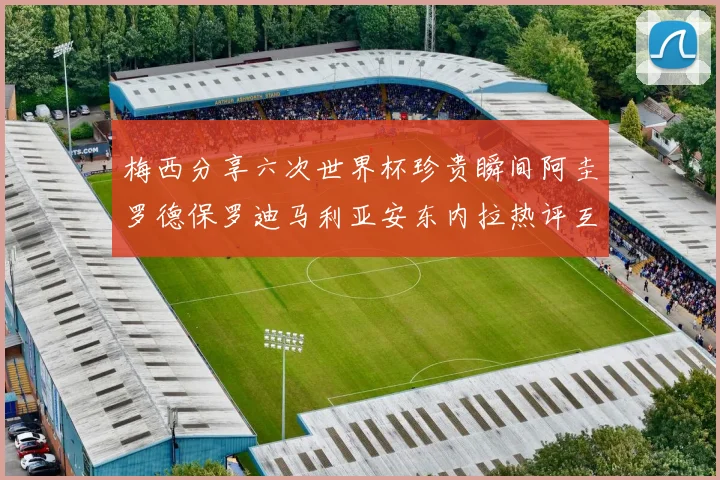 梅西分享六次世界杯珍贵瞬间阿圭罗德保罗迪马利亚安东内拉热评互动