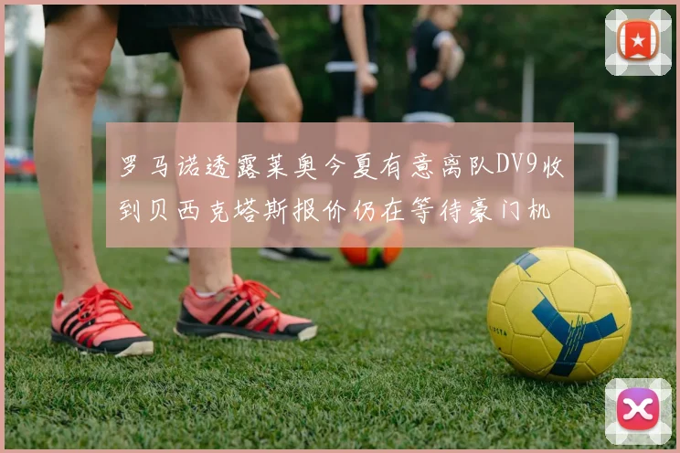 罗马诺透露莱奥今夏有意离队DV9收到贝西克塔斯报价仍在等待豪门机会