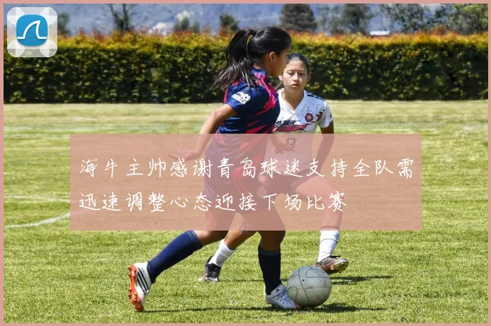 海牛主帅感谢青岛球迷支持全队需迅速调整心态迎接下场比赛