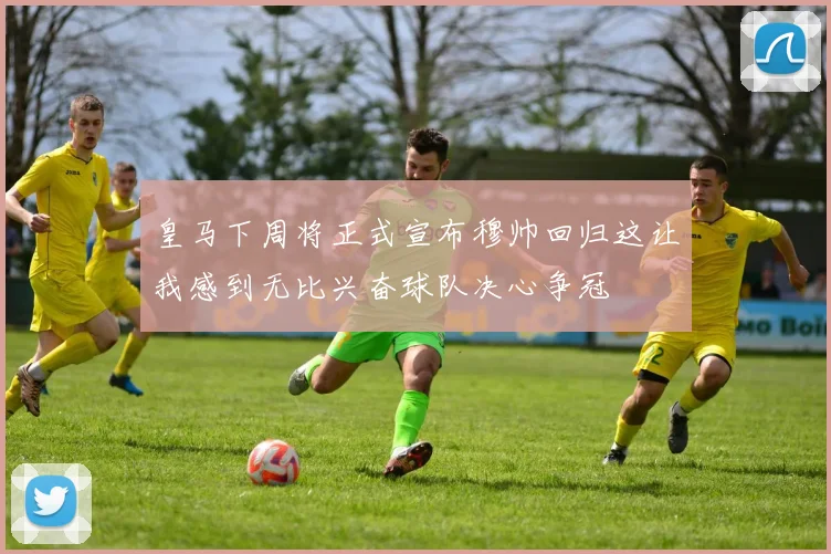 皇马下周将正式宣布穆帅回归这让我感到无比兴奋球队决心争冠