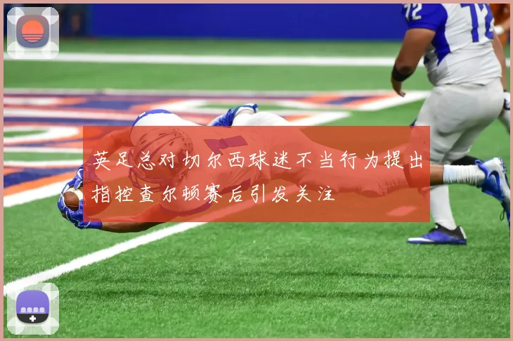 英足总对切尔西球迷不当行为提出指控查尔顿赛后引发关注