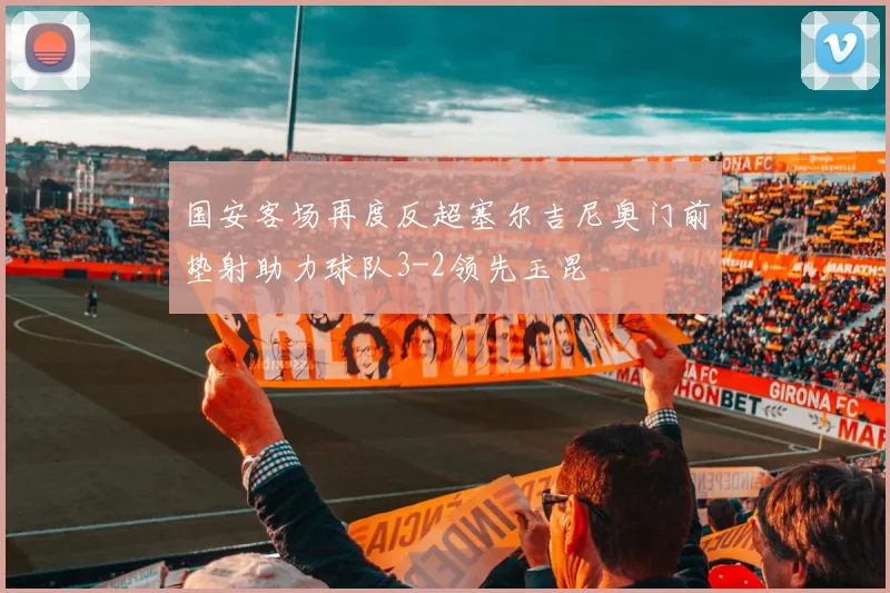 国安客场再度反超塞尔吉尼奥门前垫射助力球队3-2领先玉昆